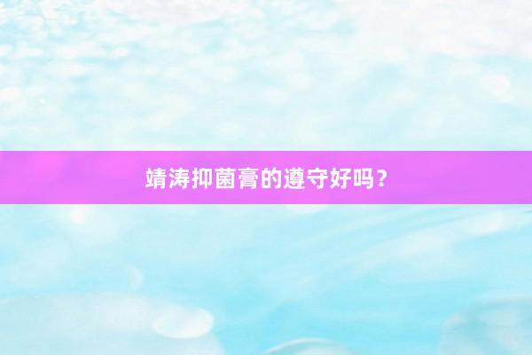 靖涛抑菌膏的遵守好吗？